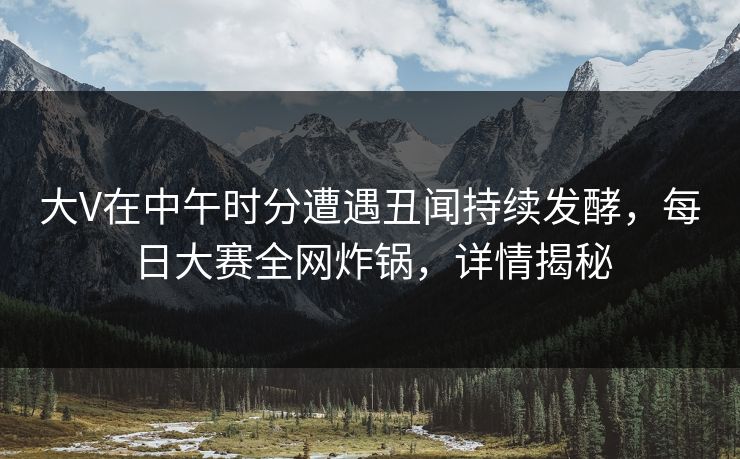 大V在中午时分遭遇丑闻持续发酵，每日大赛全网炸锅，详情揭秘  第1张