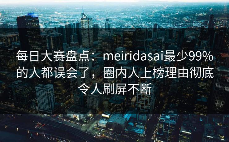 每日大赛盘点：meiridasai最少99%的人都误会了，圈内人上榜理由彻底令人刷屏不断  第1张