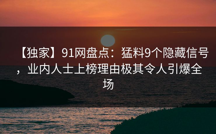 【独家】91网盘点：猛料9个隐藏信号，业内人士上榜理由极其令人引爆全场