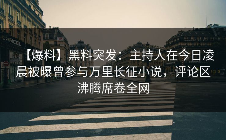 【爆料】黑料突发：主持人在今日凌晨被曝曾参与万里长征小说，评论区沸腾席卷全网