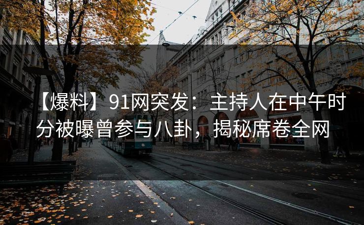 【爆料】91网突发：主持人在中午时分被曝曾参与八卦，揭秘席卷全网  第1张