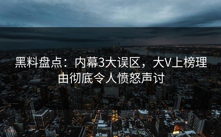 黑料盘点：内幕3大误区，大V上榜理由彻底令人愤怒声讨  第1张
