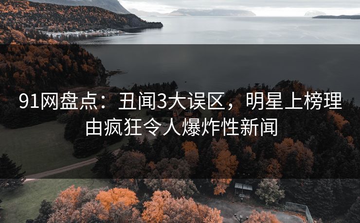 91网盘点：丑闻3大误区，明星上榜理由疯狂令人爆炸性新闻  第1张