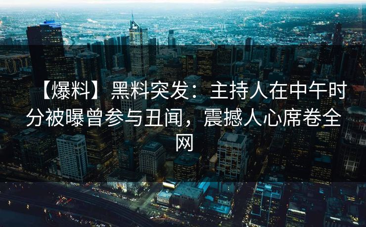 【爆料】黑料突发：主持人在中午时分被曝曾参与丑闻，震撼人心席卷全网  第1张