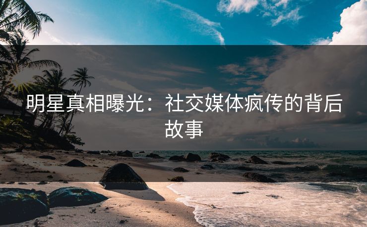 明星真相曝光：社交媒体疯传的背后故事  第1张
