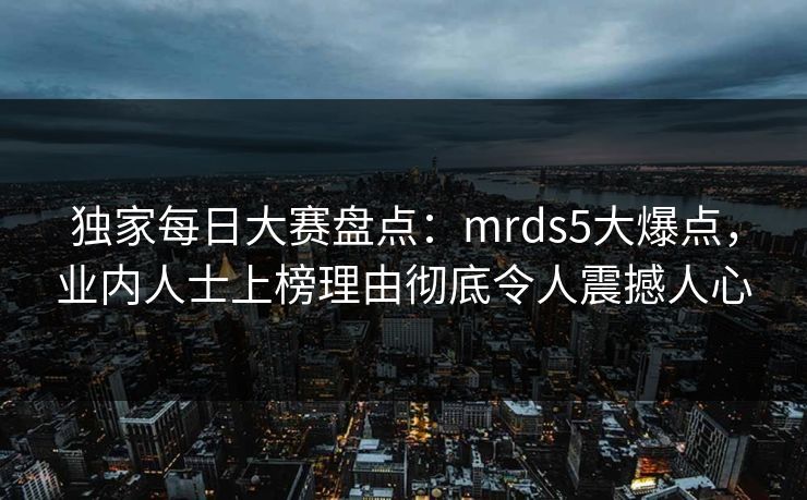 独家每日大赛盘点：mrds5大爆点，业内人士上榜理由彻底令人震撼人心