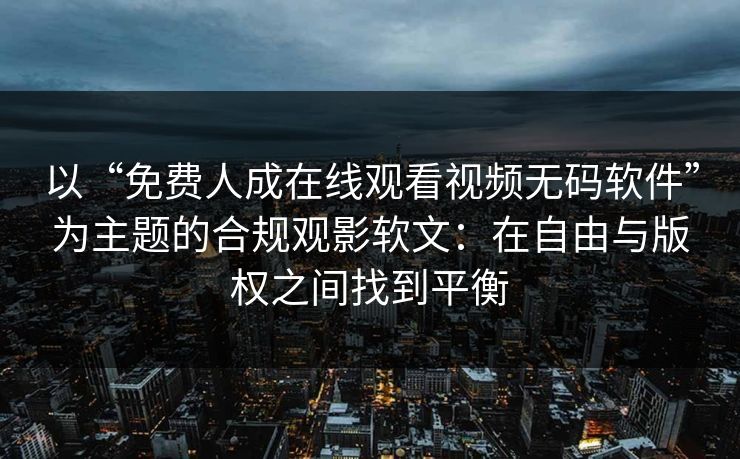 以“免费人成在线观看视频无码软件”为主题的合规观影软文：在自由与版权之间找到平衡