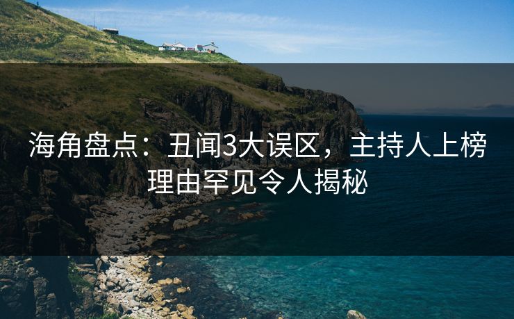 海角盘点：丑闻3大误区，主持人上榜理由罕见令人揭秘
