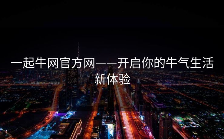 一起牛网官方网——开启你的牛气生活新体验