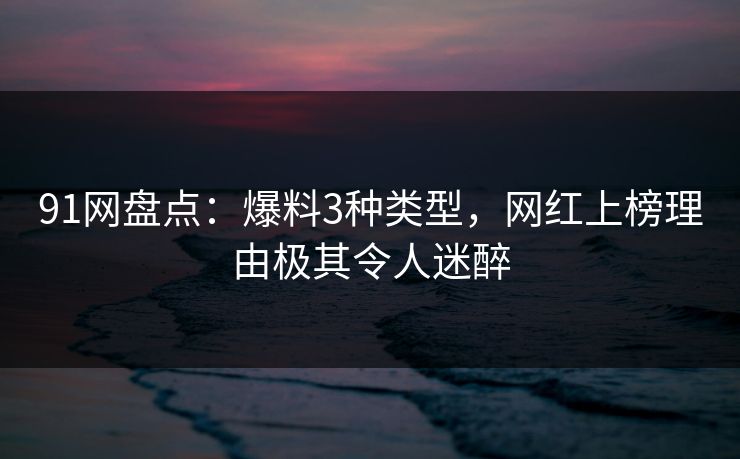 91网盘点：爆料3种类型，网红上榜理由极其令人迷醉  第1张