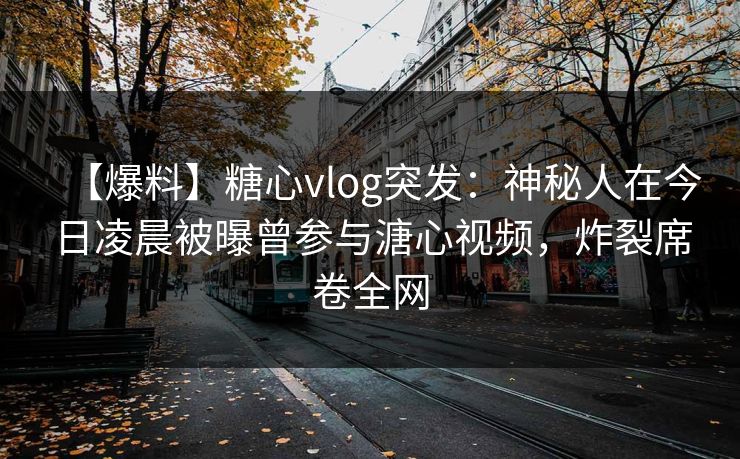 【爆料】糖心vlog突发：神秘人在今日凌晨被曝曾参与溏心视频，炸裂席卷全网