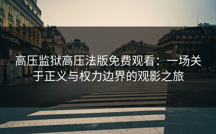 高压监狱高压法版免费观看：一场关于正义与权力边界的观影之旅