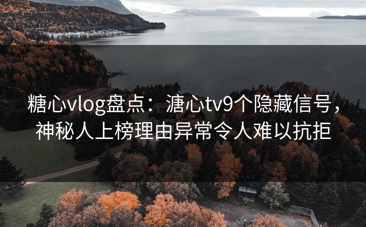 糖心vlog盘点：溏心tv9个隐藏信号，神秘人上榜理由异常令人难以抗拒