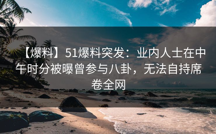 【爆料】51爆料突发：业内人士在中午时分被曝曾参与八卦，无法自持席卷全网