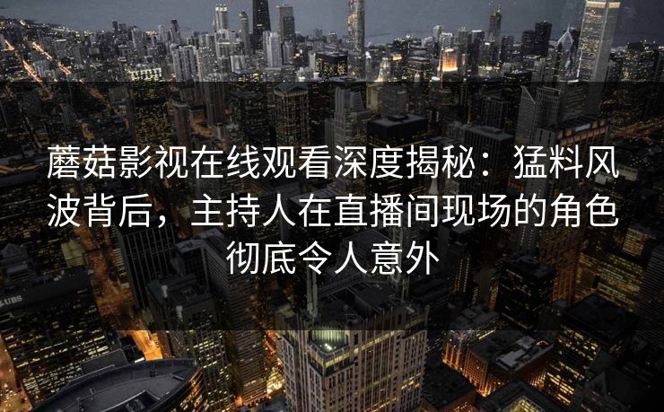 蘑菇影视在线观看深度揭秘：猛料风波背后，主持人在直播间现场的角色彻底令人意外