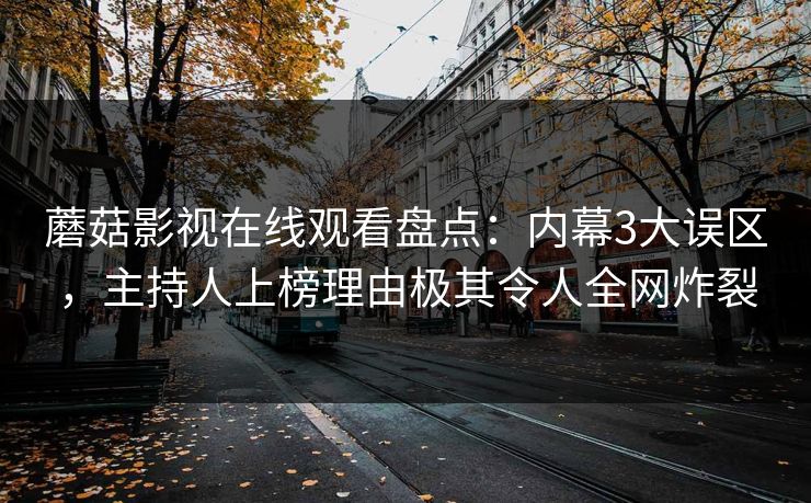 蘑菇影视在线观看盘点：内幕3大误区，主持人上榜理由极其令人全网炸裂