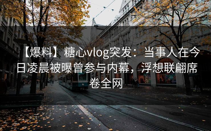 【爆料】糖心vlog突发：当事人在今日凌晨被曝曾参与内幕，浮想联翩席卷全网