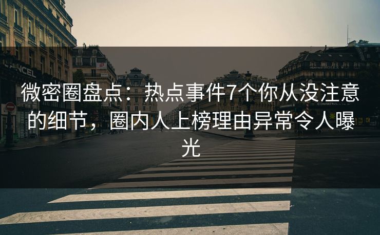 微密圈盘点：热点事件7个你从没注意的细节，圈内人上榜理由异常令人曝光