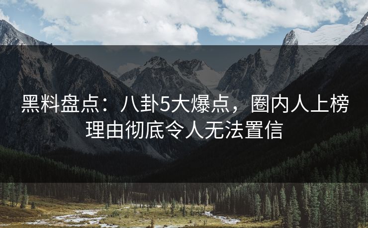 黑料盘点：八卦5大爆点，圈内人上榜理由彻底令人无法置信