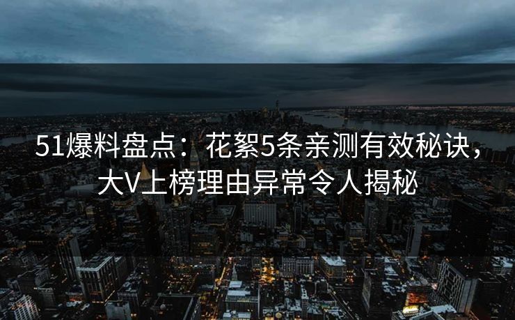 51爆料盘点：花絮5条亲测有效秘诀，大V上榜理由异常令人揭秘