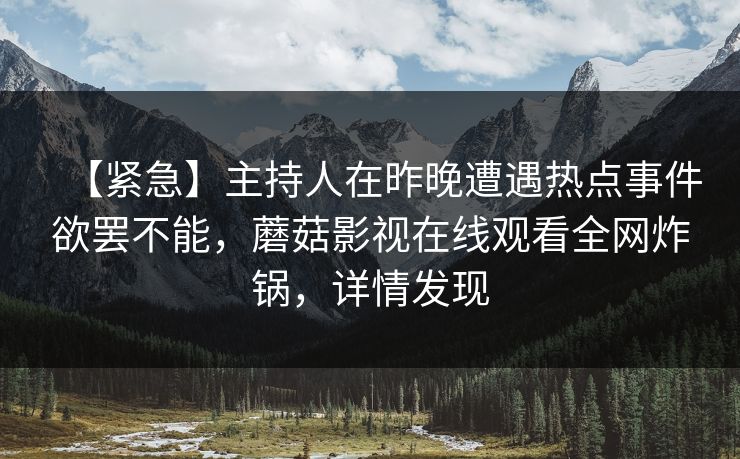 【紧急】主持人在昨晚遭遇热点事件欲罢不能，蘑菇影视在线观看全网炸锅，详情发现