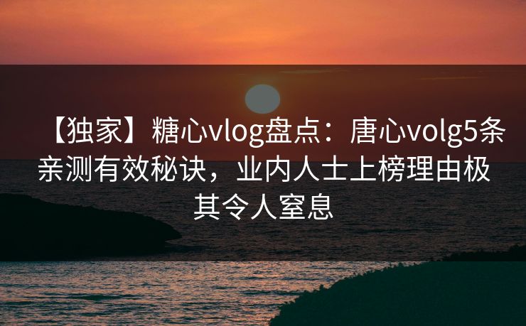【独家】糖心vlog盘点：唐心volg5条亲测有效秘诀，业内人士上榜理由极其令人窒息