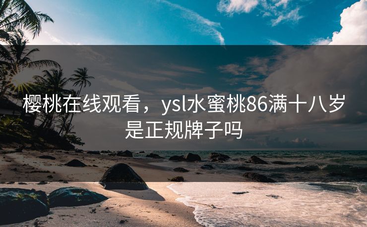 樱桃在线观看，ysl水蜜桃86满十八岁是正规牌子吗