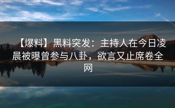【爆料】黑料突发：主持人在今日凌晨被曝曾参与八卦，欲言又止席卷全网