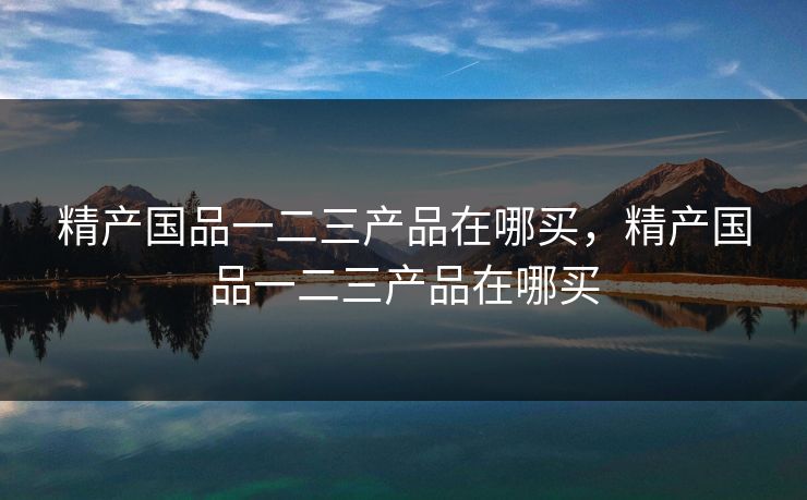 精产国品一二三产品在哪买，精产国品一二三产品在哪买