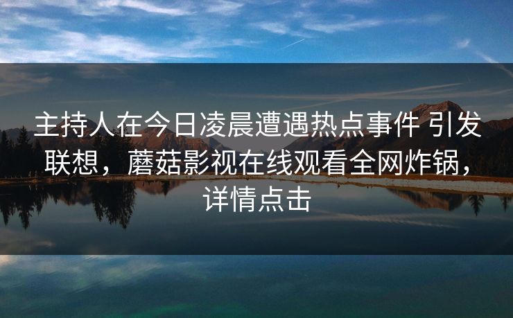 主持人在今日凌晨遭遇热点事件 引发联想，蘑菇影视在线观看全网炸锅，详情点击