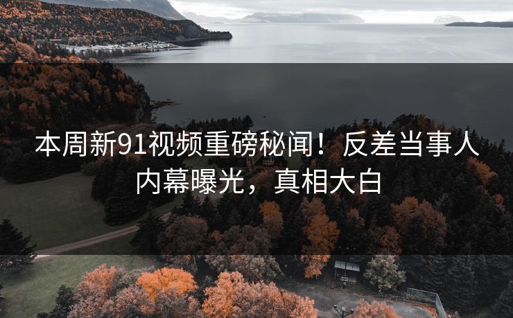 本周新91视频重磅秘闻！反差当事人内幕曝光，真相大白