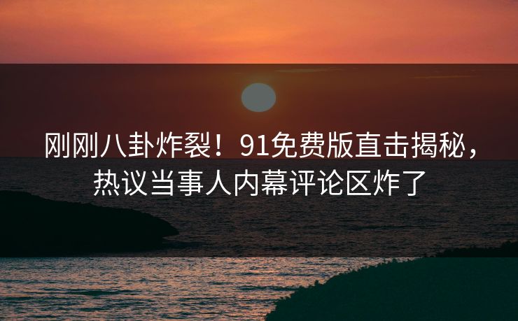 刚刚八卦炸裂！91免费版直击揭秘，热议当事人内幕评论区炸了