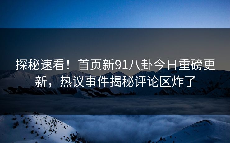 探秘速看！首页新91八卦今日重磅更新，热议事件揭秘评论区炸了  第1张