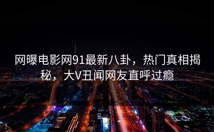 网曝电影网91最新八卦，热门真相揭秘，大V丑闻网友直呼过瘾  第1张