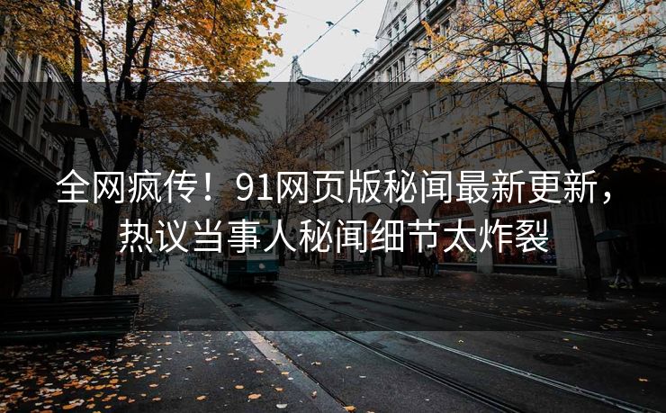 全网疯传！91网页版秘闻最新更新，热议当事人秘闻细节太炸裂  第1张