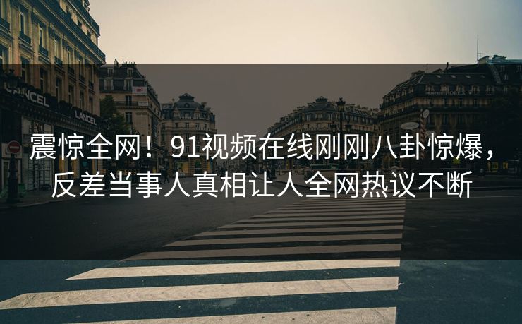 震惊全网！91视频在线刚刚八卦惊爆，反差当事人真相让人全网热议不断  第1张