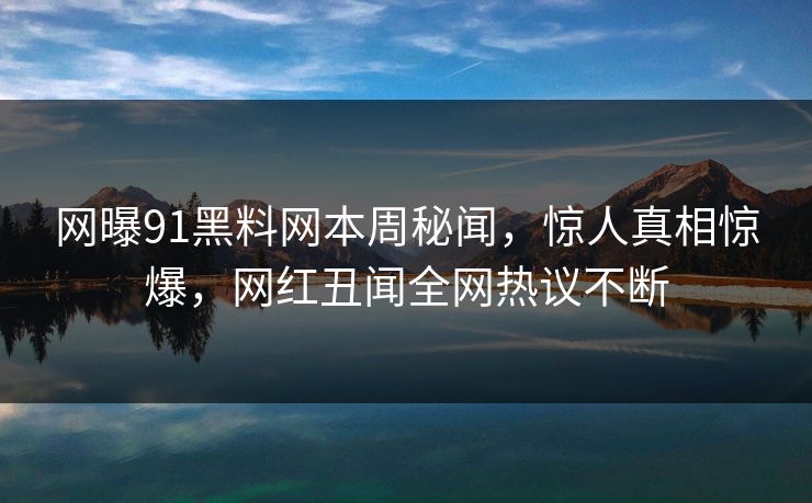 网曝91黑料网本周秘闻，惊人真相惊爆，网红丑闻全网热议不断  第1张