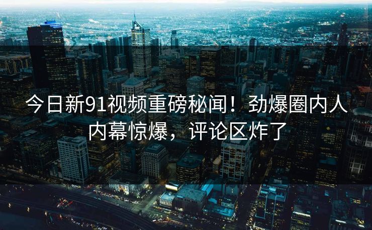 今日新91视频重磅秘闻！劲爆圈内人内幕惊爆，评论区炸了  第1张