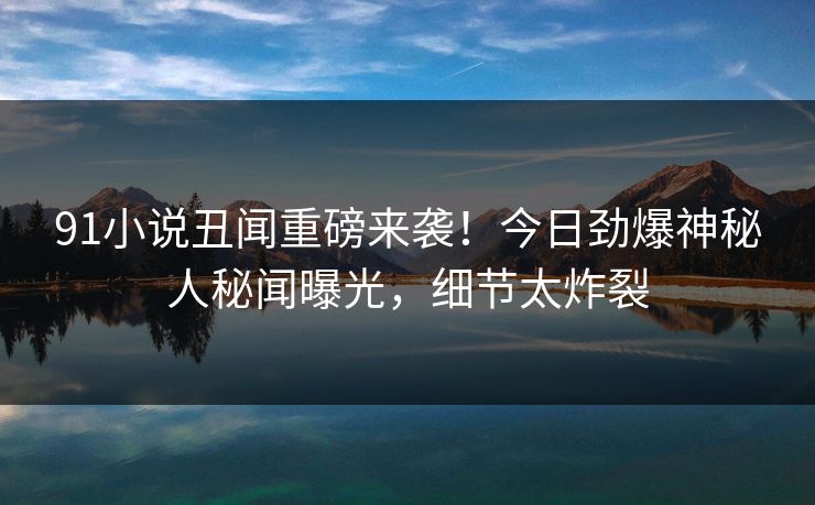 91小说丑闻重磅来袭！今日劲爆神秘人秘闻曝光，细节太炸裂  第1张