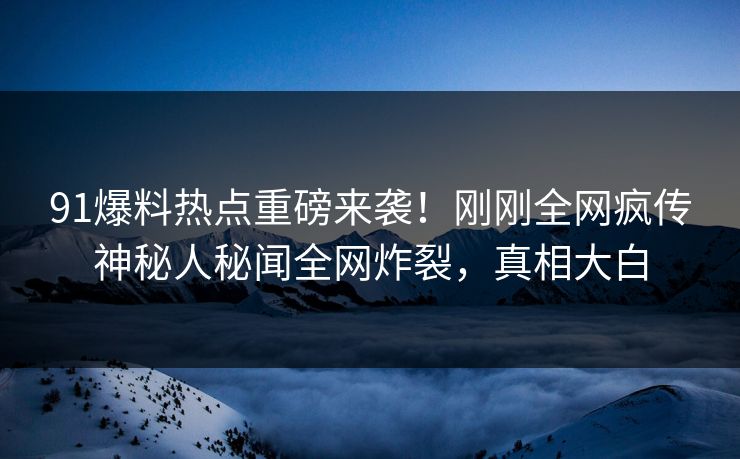 91爆料热点重磅来袭！刚刚全网疯传神秘人秘闻全网炸裂，真相大白