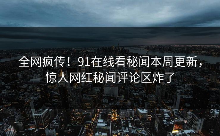 全网疯传！91在线看秘闻本周更新，惊人网红秘闻评论区炸了