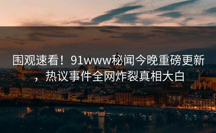 围观速看！91www秘闻今晚重磅更新，热议事件全网炸裂真相大白
