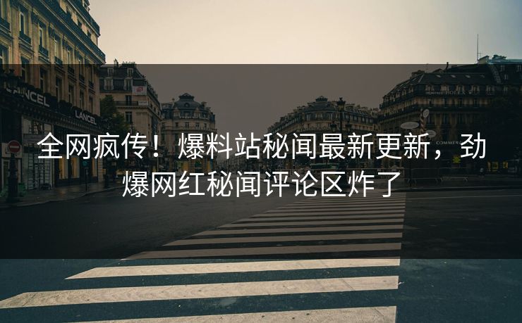 全网疯传！爆料站秘闻最新更新，劲爆网红秘闻评论区炸了  第1张