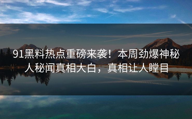91黑料热点重磅来袭！本周劲爆神秘人秘闻真相大白，真相让人瞠目