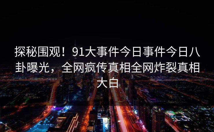 探秘围观！91大事件今日事件今日八卦曝光，全网疯传真相全网炸裂真相大白  第1张