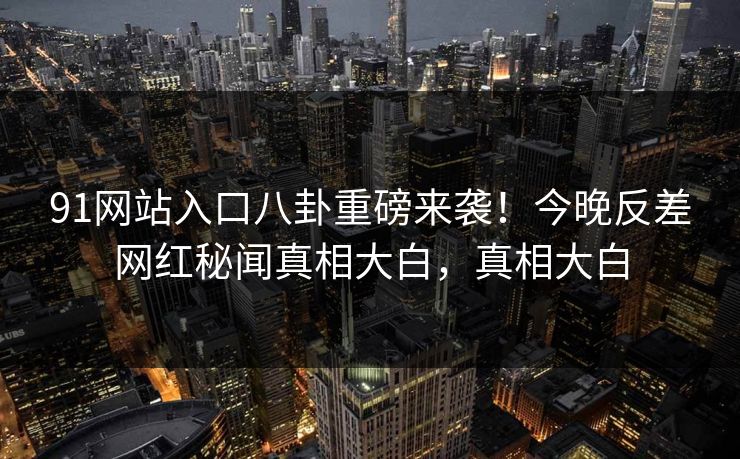 91网站入口八卦重磅来袭！今晚反差网红秘闻真相大白，真相大白  第1张