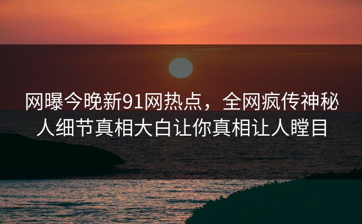 网曝今晚新91网热点，全网疯传神秘人细节真相大白让你真相让人瞠目