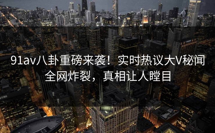 91av八卦重磅来袭！实时热议大V秘闻全网炸裂，真相让人瞠目
