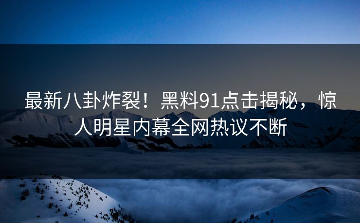 最新八卦炸裂！黑料91点击揭秘，惊人明星内幕全网热议不断