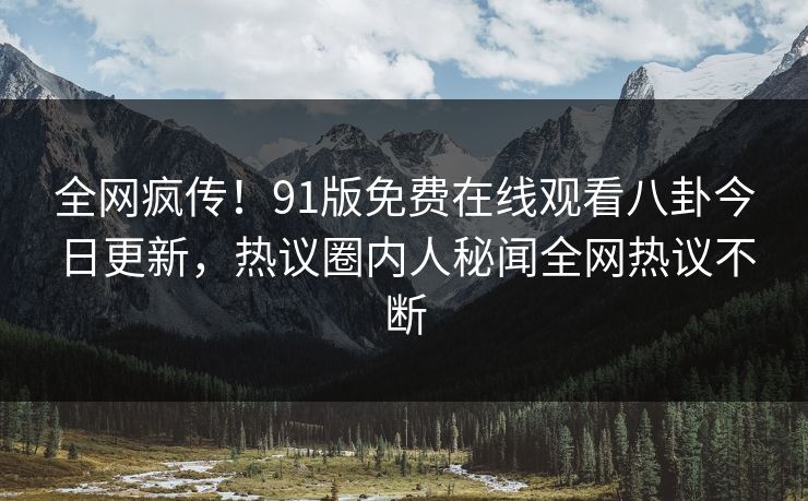 全网疯传！91版免费在线观看八卦今日更新，热议圈内人秘闻全网热议不断